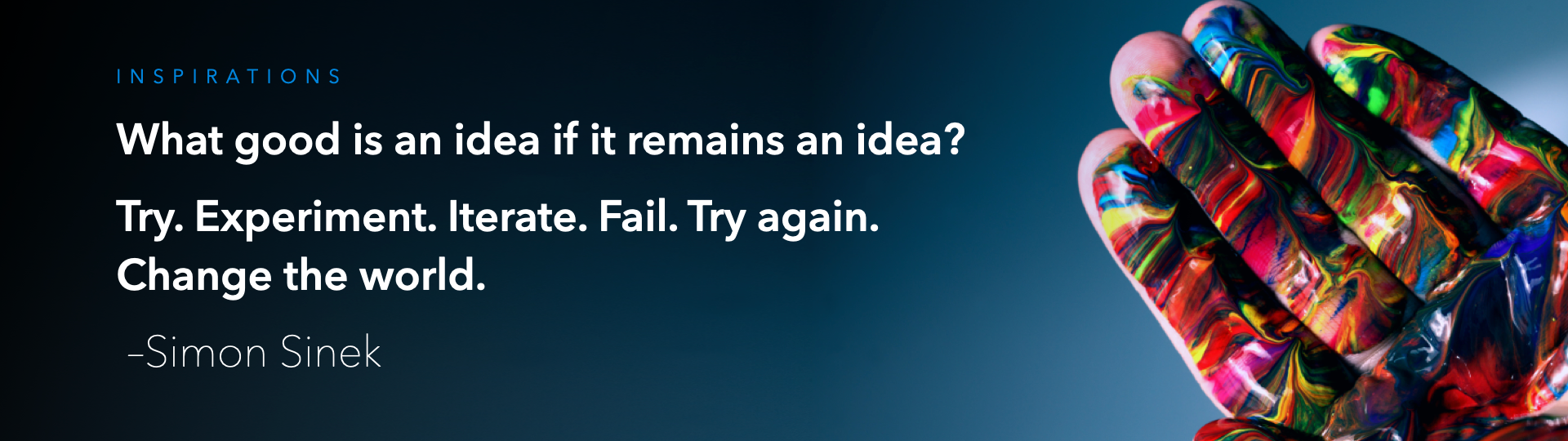 What good is an idea if it remains an idea? Try. Experiment. Iterate. Fail. Try again. Change the world. – Simon Sinek