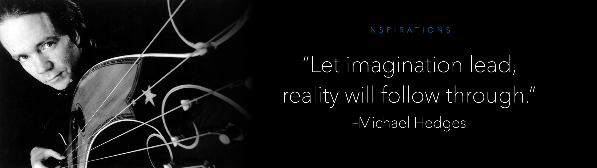 Let imagination lead, reality will follow through. – Michael Hedges